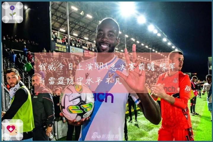 俄城今日上演NBA总决赛前瞻 绿军与雷霆防守水平不凡