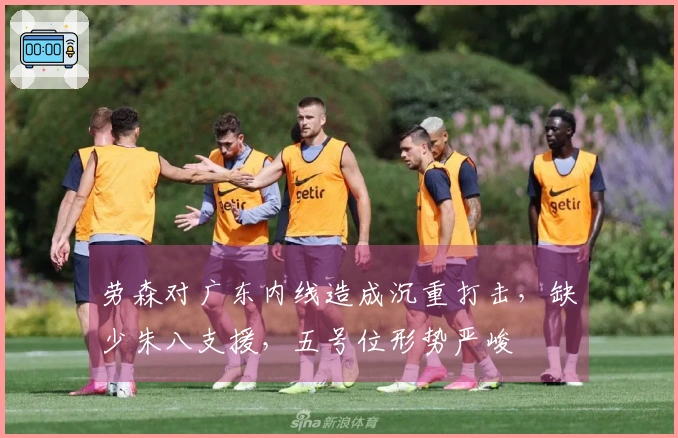 劳森对广东内线造成沉重打击，缺少朱八支援，五号位形势严峻