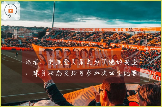 记者：更换登贝莱是为了他的安全，球员状态良好可参加次回合比赛