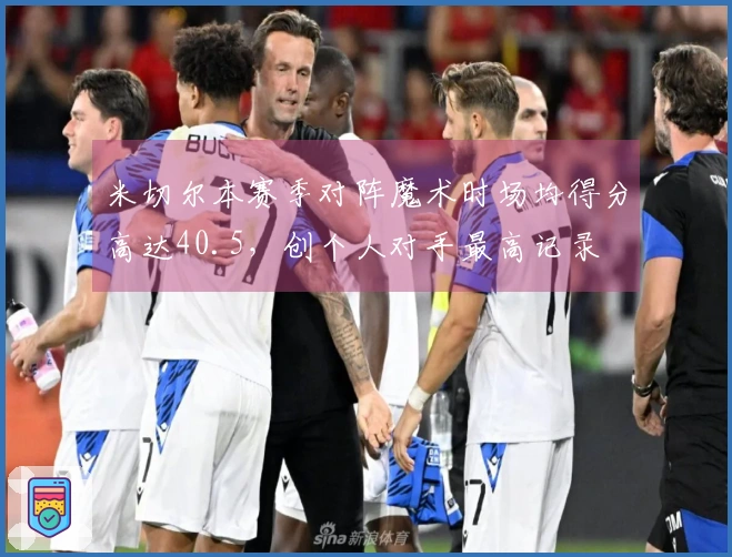 米切尔本赛季对阵魔术时场均得分高达40.5，创个人对手最高记录