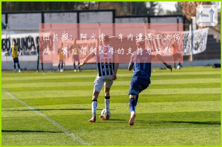 图片报：阿方索一年内遭遇四次伤病，赛后得到父母的支持与安慰