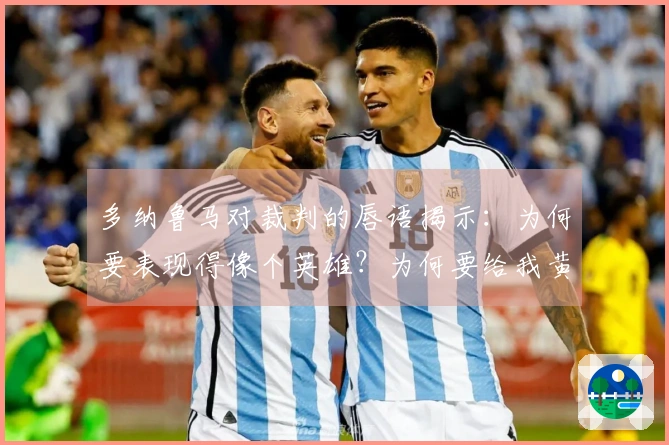 多纳鲁马对裁判的唇语揭示：为何要表现得像个英雄？为何要给我黄牌？