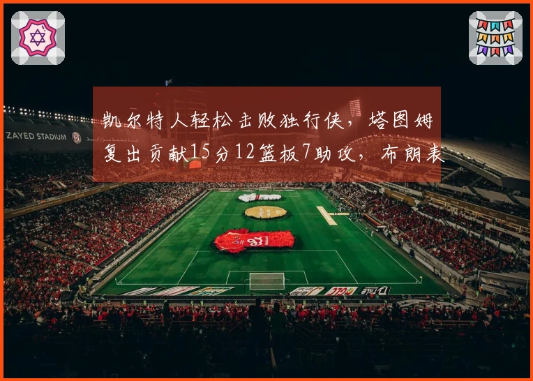 凯尔特人轻松击败独行侠，塔图姆复出贡献15分12篮板7助攻，布朗表现出色拿下24分7篮板7助攻