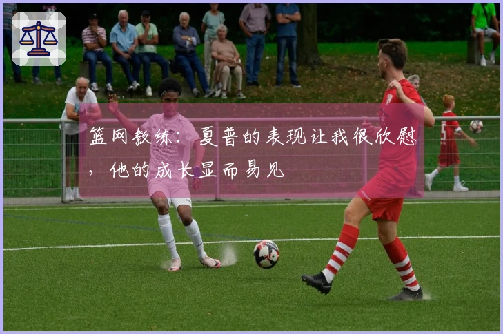 篮网教练：夏普的表现让我很欣慰，他的成长显而易见