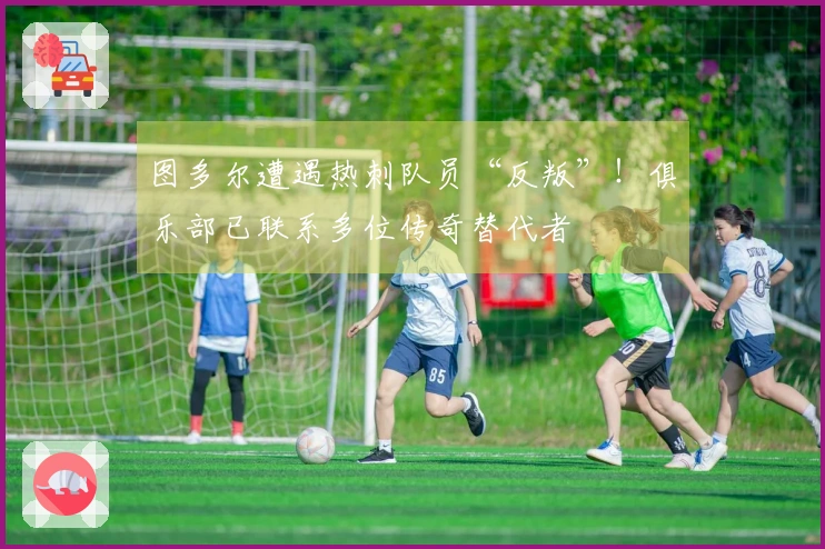 图多尔遭遇热刺队员“反叛”！俱乐部已联系多位传奇替代者