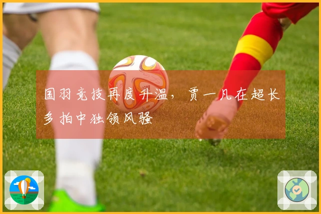 国羽竞技再度升温，贾一凡在超长多拍中独领风骚