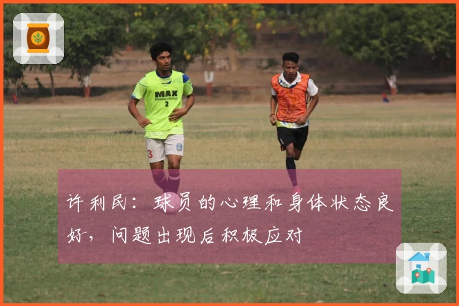 许利民：球员的心理和身体状态良好，问题出现后积极应对
