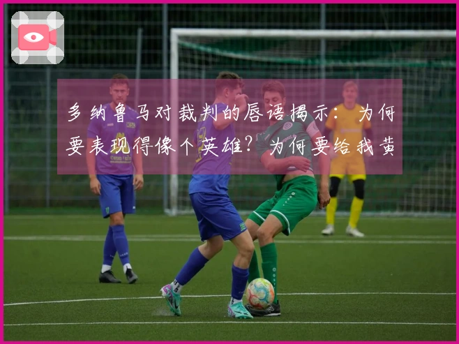 多纳鲁马对裁判的唇语揭示：为何要表现得像个英雄？为何要给我黄牌？