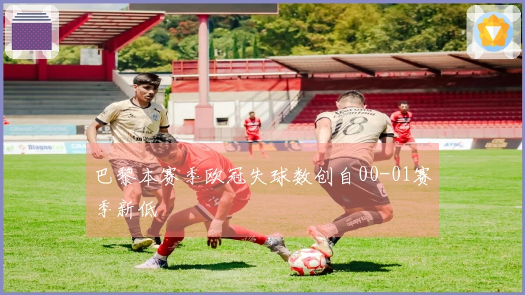 巴黎本赛季欧冠失球数创自00-01赛季新低