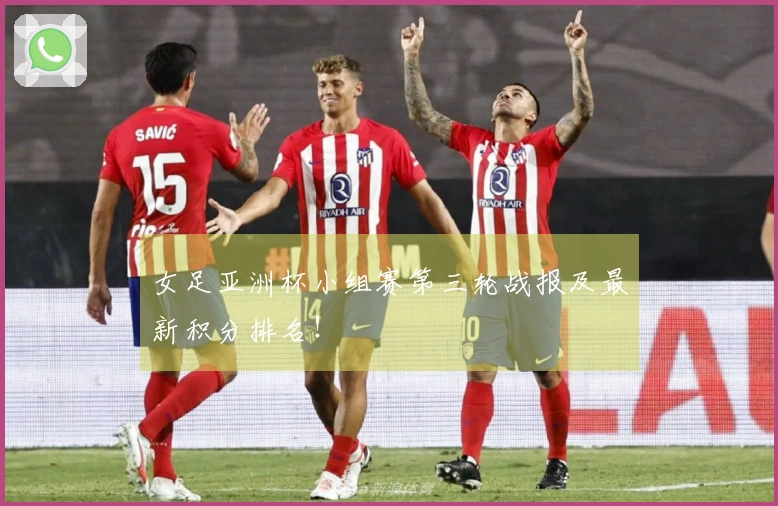 女足亚洲杯小组赛第三轮战报及最新积分排名！