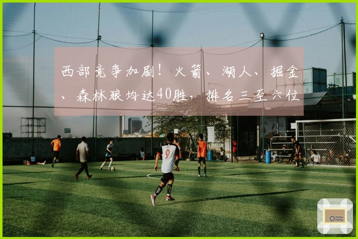 西部竞争加剧！火箭、湖人、掘金、森林狼均达40胜，排名三至六位