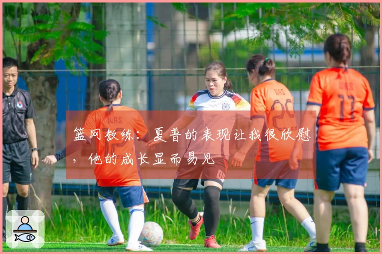篮网教练：夏普的表现让我很欣慰，他的成长显而易见