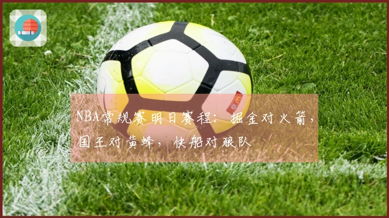 NBA常规赛明日赛程：掘金对火箭，国王对黄蜂，快船对狼队