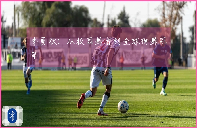 李勇秋：从校园舞者到全球街舞冠军