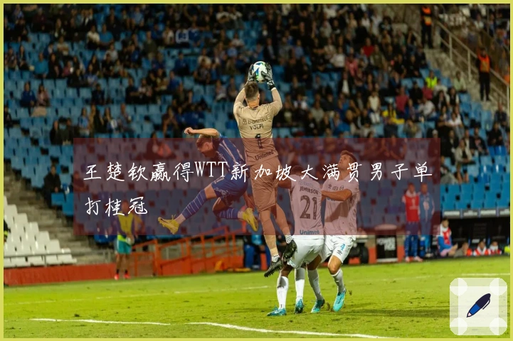 王楚钦赢得WTT新加坡大满贯男子单打桂冠