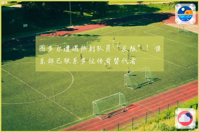 图多尔遭遇热刺队员“反叛”！俱乐部已联系多位传奇替代者