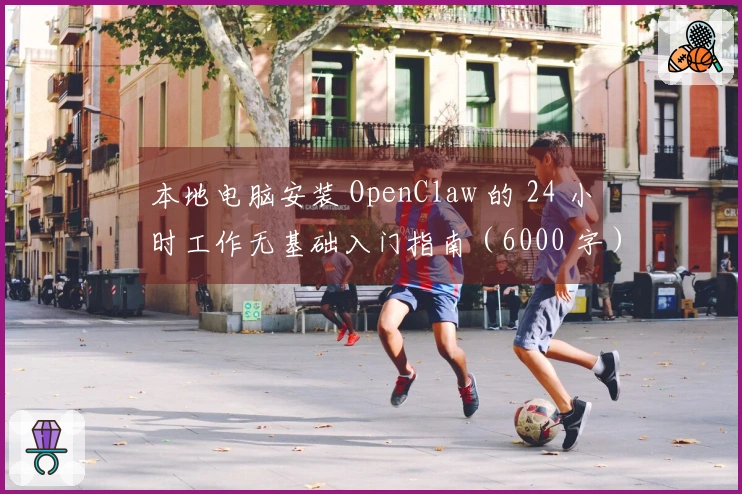 本地电脑安装 OpenClaw 的 24 小时工作无基础入门指南（6000 字）