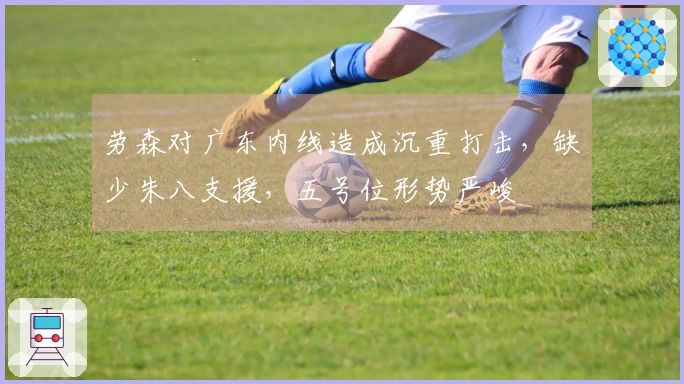 劳森对广东内线造成沉重打击，缺少朱八支援，五号位形势严峻