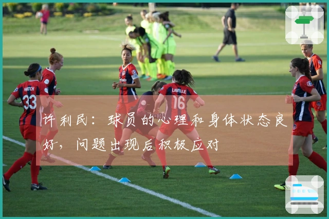 许利民：球员的心理和身体状态良好，问题出现后积极应对