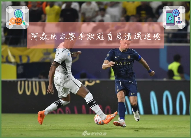 阿森纳本赛季欧冠首度遭遇逆境