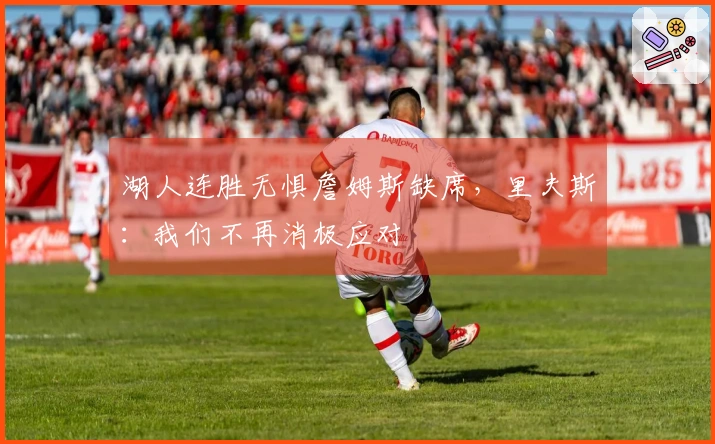 湖人连胜无惧詹姆斯缺席，里夫斯：我们不再消极应对